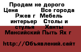 Продам не дорого › Цена ­ 5 000 - Все города, Ржев г. Мебель, интерьер » Столы и стулья   . Ханты-Мансийский,Пыть-Ях г.